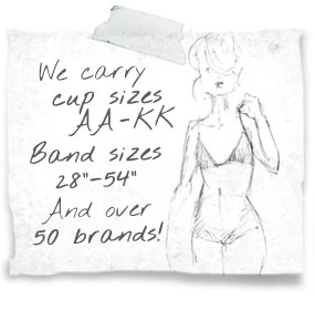 We carry cup sizes AA-KK Band Sizes 24" - 56" and over 50 brands!